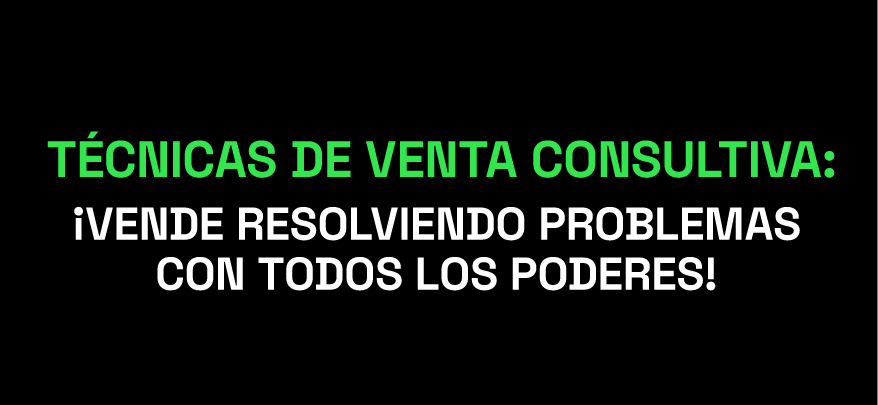 Técnicas de venta consultiva: ¡vende resolviendo problemas con todos los poderes!